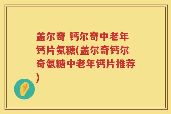盖尔奇 钙尔奇中老年钙片氨糖(盖尔奇钙尔奇氨糖中老年钙片推荐) 盖尔奇 钙尔奇中老年钙片氨糖(盖尔奇钙尔奇氨糖中老年钙片推荐)