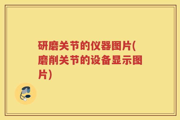 研磨关节的仪器图片(磨削关节的设备显示图片) 研磨关节的仪器图片(磨削关节的设备显示图片)