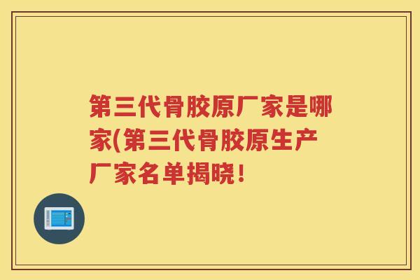 第三代骨胶原厂家是哪家(第三代骨胶原生产厂家名单揭晓！