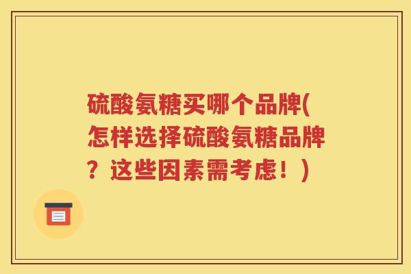 硫酸氨糖买哪个品牌(怎样选择硫酸氨糖品牌?这些因素需考虑!) 硫酸氨糖买哪个品牌(怎样选择硫酸氨糖品牌?这些因素需考虑!)