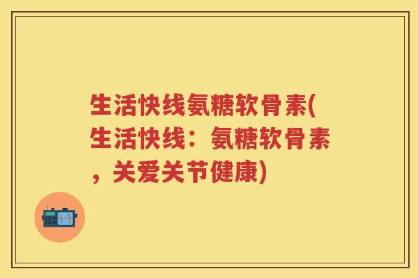 生活快线氨糖软骨素(生活快线:氨糖软骨素,关爱关节健康) 生活快线氨糖软骨素(生活快线:氨糖软骨素,关爱关节健康)
