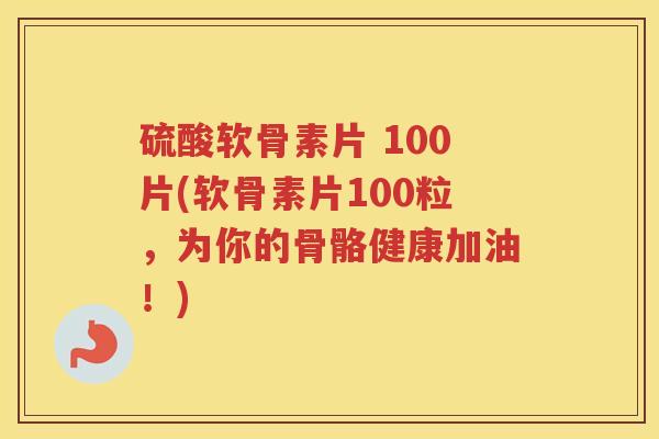 硫酸软骨素片 100片(软骨素片100粒，为你的骨骼健康加油！)