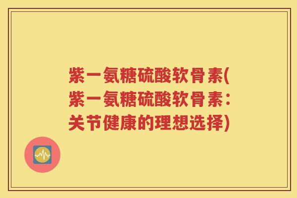 紫一氨糖硫酸软骨素(紫一氨糖硫酸软骨素:关节健康的理想选择) 紫一氨糖硫酸软骨素(紫一氨糖硫酸软骨素:关节健康的理想选择)
