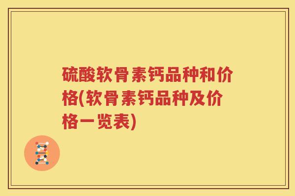 硫酸软骨素钙品种和价格(软骨素钙品种及价格一览表) 硫酸软骨素钙品种和价格(软骨素钙品种及价格一览表)