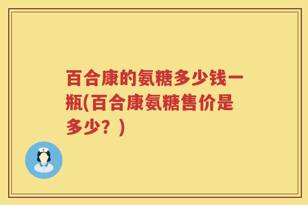 百合康的氨糖多少钱一瓶(百合康氨糖售价是多少？)