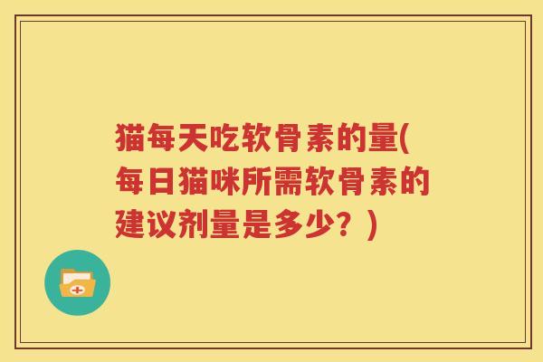 猫每天吃软骨素的量(每日猫咪所需软骨素的建议剂量是多少?) 猫每天吃软骨素的量(每日猫咪所需软骨素的建议剂量是多少?)