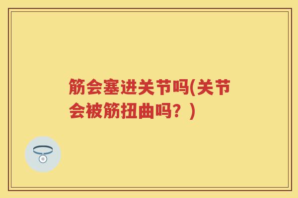 筋会塞进关节吗(关节会被筋扭曲吗?) 筋会塞进关节吗(关节会被筋扭曲吗?)