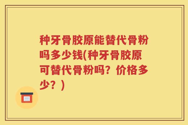 种牙骨胶原能替代骨粉吗多少钱(种牙骨胶原可替代骨粉吗?价格多少?) 种牙骨胶原能替代骨粉吗多少钱(种牙骨胶原可替代骨粉吗?价格多少?)