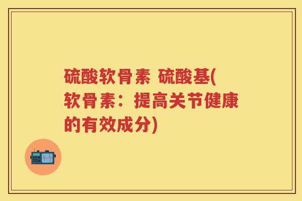硫酸软骨素 硫酸基(软骨素:提高关节健康的有效成分) 硫酸软骨素 硫酸基(软骨素:提高关节健康的有效成分)