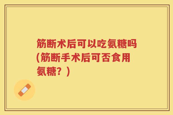 筋断术后可以吃氨糖吗(筋断手术后可否食用氨糖?) 筋断术后可以吃氨糖吗(筋断手术后可否食用氨糖?)