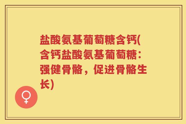 盐酸氨基葡萄糖含钙(含钙盐酸氨基葡萄糖:强健骨骼,促进骨骼生长) 盐酸氨基葡萄糖含钙(含钙盐酸氨基葡萄糖:强健骨骼,促进骨骼生长)