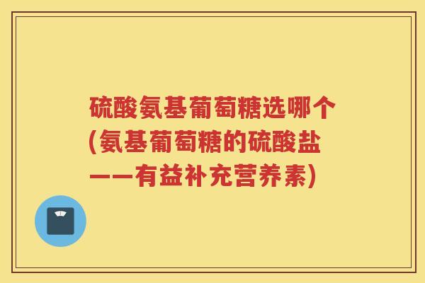 硫酸氨基葡萄糖选哪个(氨基葡萄糖的硫酸盐——有益补充营养素)