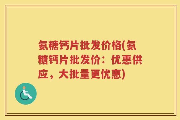 氨糖钙片批发价格(氨糖钙片批发价:优惠供应,大批量更优惠) 氨糖钙片批发价格(氨糖钙片批发价:优惠供应,大批量更优惠)