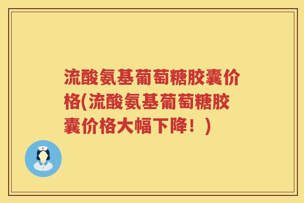 流酸氨基葡萄糖胶囊价格(流酸氨基葡萄糖胶囊价格大幅下降!) 流酸氨基葡萄糖胶囊价格(流酸氨基葡萄糖胶囊价格大幅下降!)