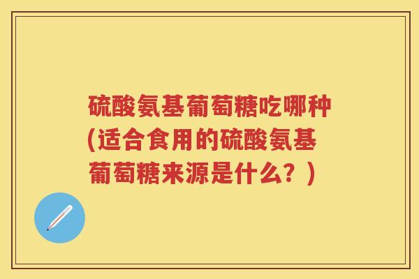 硫酸氨基葡萄糖吃哪种(适合食用的硫酸氨基葡萄糖来源是什么？)