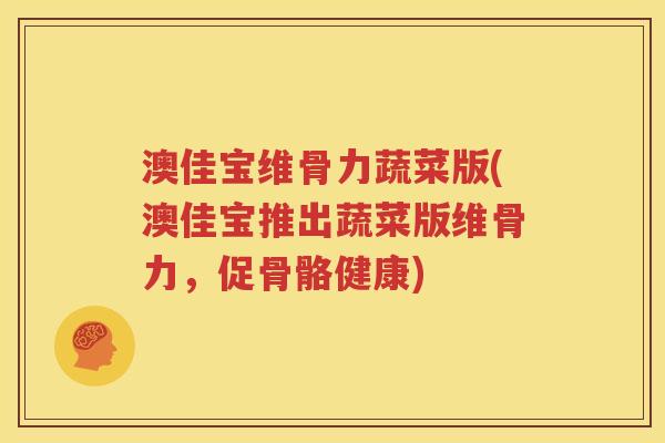 澳佳宝维骨力蔬菜版(澳佳宝推出蔬菜版维骨力，促骨骼健康)