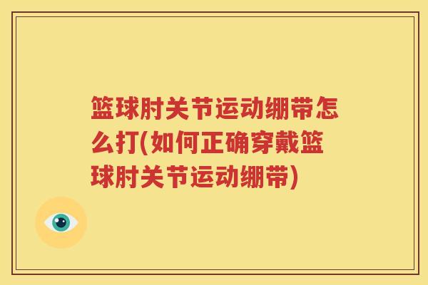 篮球肘关节运动绷带怎么打(如何正确穿戴篮球肘关节运动绷带)