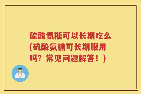 硫酸氨糖可以长期吃么(硫酸氨糖可长期服用吗?常见问题解答!) 硫酸氨糖可以长期吃么(硫酸氨糖可长期服用吗?常见问题解答!)