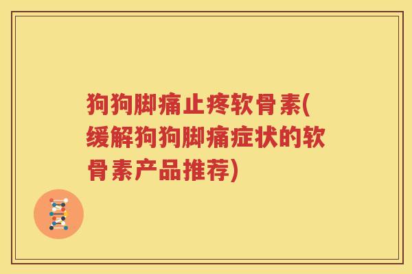 狗狗脚痛止疼软骨素(缓解狗狗脚痛症状的软骨素产品推荐) 狗狗脚痛止疼软骨素(缓解狗狗脚痛症状的软骨素产品推荐)