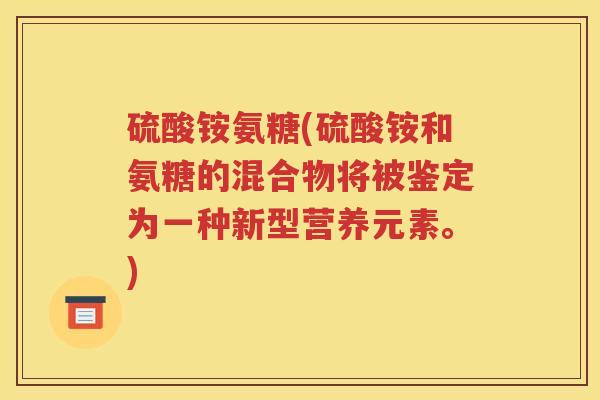 硫酸铵氨糖(硫酸铵和氨糖的混合物将被鉴定为一种新型营养元素。) 硫酸铵氨糖(硫酸铵和氨糖的混合物将被鉴定为一种新型营养元素。)