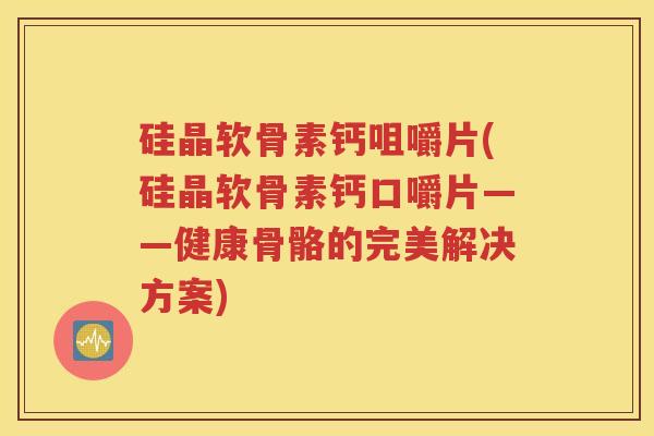 硅晶软骨素钙咀嚼片(硅晶软骨素钙口嚼片——健康骨骼的完美解决方案) 硅晶软骨素钙咀嚼片(硅晶软骨素钙口嚼片——健康骨骼的完美解决方案)