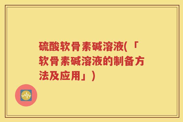 硫酸软骨素碱溶液(「软骨素碱溶液的制备方法及应用」) 硫酸软骨素碱溶液(「软骨素碱溶液的制备方法及应用」)