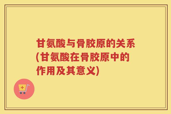 甘氨酸与骨胶原的关系(甘氨酸在骨胶原中的作用及其意义) 甘氨酸与骨胶原的关系(甘氨酸在骨胶原中的作用及其意义)