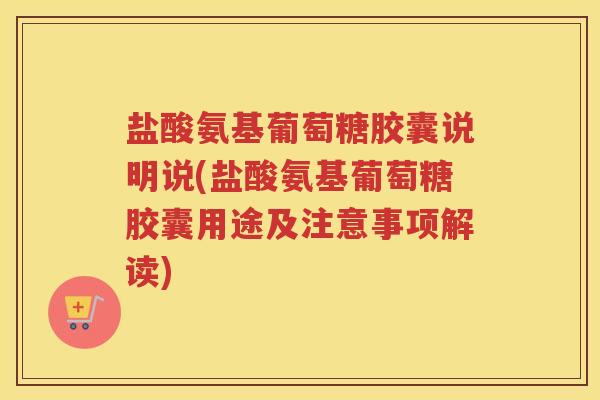 盐酸氨基葡萄糖胶囊说明说(盐酸氨基葡萄糖胶囊用途及注意事项解读)