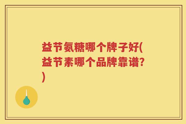 益节氨糖哪个牌子好(益节素哪个品牌靠谱?) 益节氨糖哪个牌子好(益节素哪个品牌靠谱?)