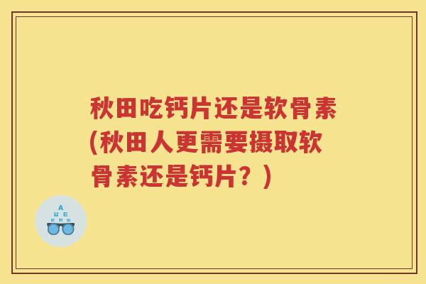 秋田吃钙片还是软骨素(秋田人更需要摄取软骨素还是钙片?) 秋田吃钙片还是软骨素(秋田人更需要摄取软骨素还是钙片?)
