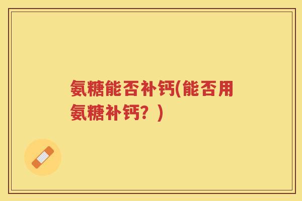 氨糖能否补钙(能否用氨糖补钙?) 氨糖能否补钙(能否用氨糖补钙?)