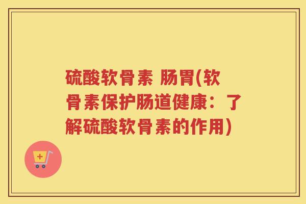 硫酸软骨素 肠胃(软骨素保护肠道健康:了解硫酸软骨素的作用) 硫酸软骨素 肠胃(软骨素保护肠道健康:了解硫酸软骨素的作用)