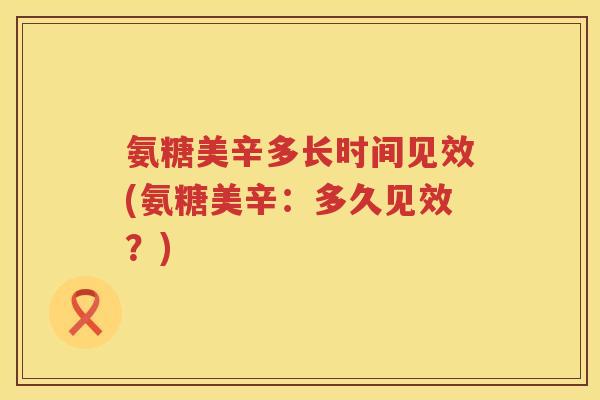 氨糖美辛多长时间见效(氨糖美辛：多久见效？)