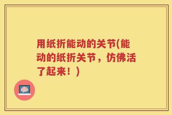 用纸折能动的关节(能动的纸折关节,仿佛活了起来!) 用纸折能动的关节(能动的纸折关节,仿佛活了起来!)