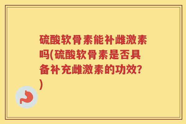 硫酸软骨素能补雌激素吗(硫酸软骨素是否具备补充雌激素的功效？)