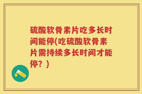 硫酸软骨素片吃多长时间能停(吃硫酸软骨素片需持续多长时间才能停？)