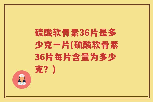 硫酸软骨素36片是多少克一片(硫酸软骨素36片每片含量为多少克？)