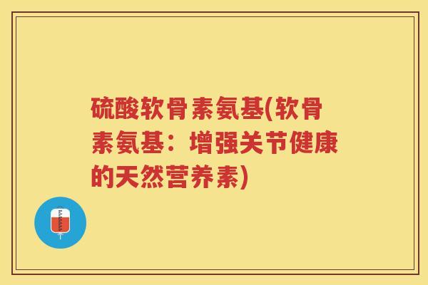 硫酸软骨素氨基(软骨素氨基:增强关节健康的天然营养素) 硫酸软骨素氨基(软骨素氨基:增强关节健康的天然营养素)