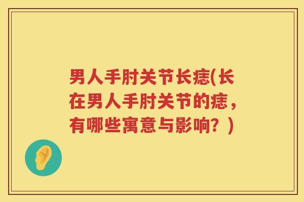 男人手肘关节长痣(长在男人手肘关节的痣,有哪些寓意与影响?) 男人手肘关节长痣(长在男人手肘关节的痣,有哪些寓意与影响?)