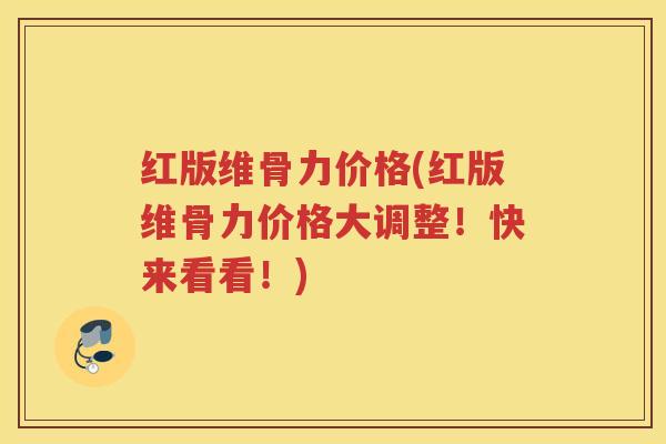 红版维骨力价格(红版维骨力价格大调整！快来看看！)