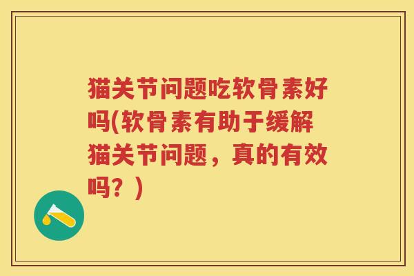 猫关节问题吃软骨素好吗(软骨素有助于缓解猫关节问题,真的有效吗?) 猫关节问题吃软骨素好吗(软骨素有助于缓解猫关节问题,真的有效吗?)
