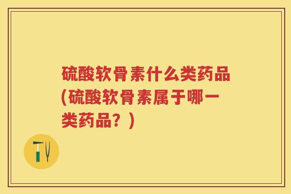 硫酸软骨素什么类药品(硫酸软骨素属于哪一类药品？)
