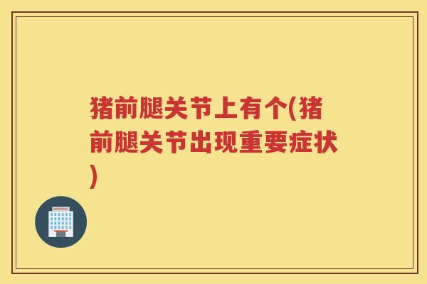 猪前腿关节上有个(猪前腿关节出现重要症状) 猪前腿关节上有个(猪前腿关节出现重要症状)