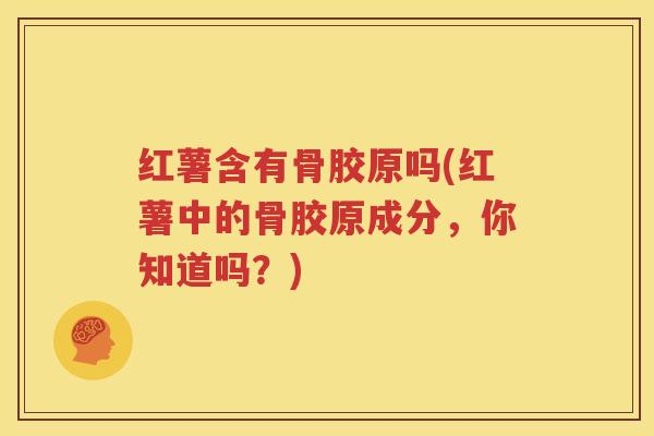 红薯含有骨胶原吗(红薯中的骨胶原成分,你知道吗?) 红薯含有骨胶原吗(红薯中的骨胶原成分,你知道吗?)