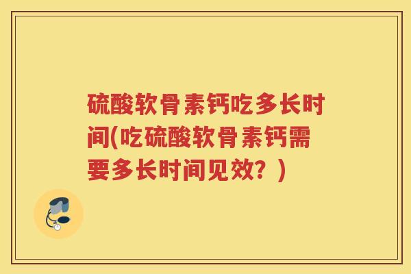 硫酸软骨素钙吃多长时间(吃硫酸软骨素钙需要多长时间见效？)