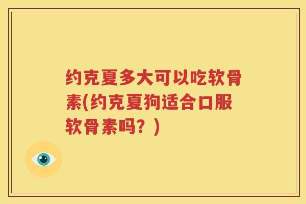 约克夏多大可以吃软骨素(约克夏狗适合口服软骨素吗?) 约克夏多大可以吃软骨素(约克夏狗适合口服软骨素吗?)