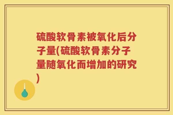 硫酸软骨素被氧化后分子量(硫酸软骨素分子量随氧化而增加的研究)