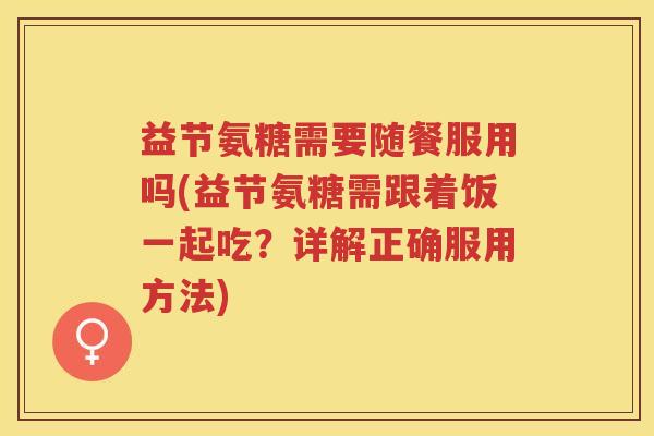 益节氨糖需要随餐服用吗(益节氨糖需跟着饭一起吃？详解正确服用方法)