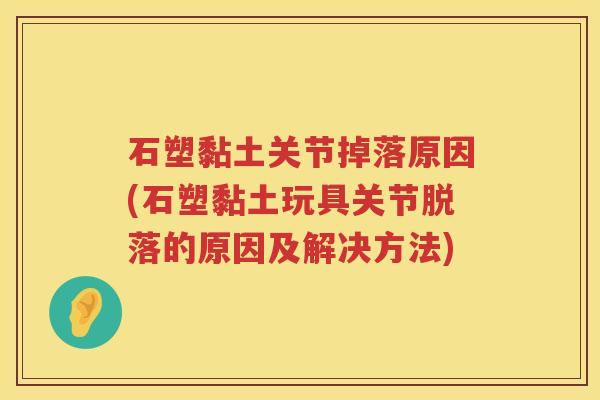 石塑黏土关节掉落原因(石塑黏土玩具关节脱落的原因及解决方法) 石塑黏土关节掉落原因(石塑黏土玩具关节脱落的原因及解决方法)