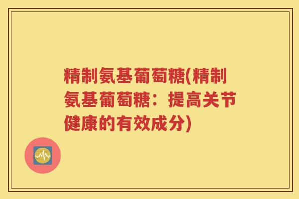 精制氨基葡萄糖(精制氨基葡萄糖：提高关节健康的有效成分)